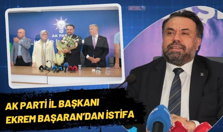 AK Parti İl Başkanı Ekrem Başaran’dan İstifa