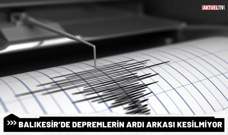 Balıkesir’de Depremlerin Ardı Arkası Kesilmiyor