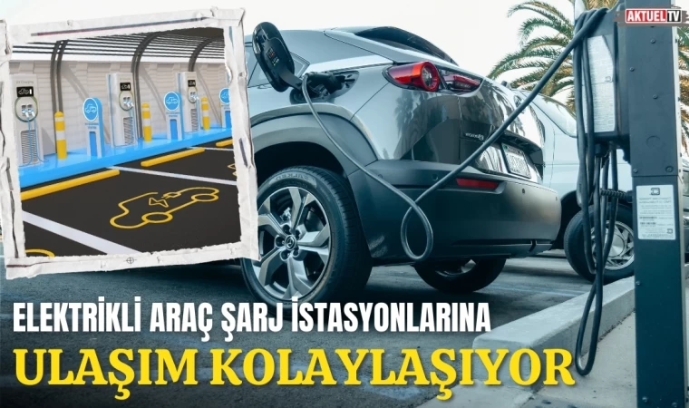 Elektrikli Araç Şarj İstasyonlarına Ulaşım Kolaylaşıyor