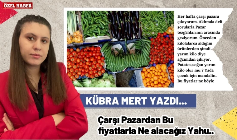 Yazarımız Kübra Mert Bu Hafta Pazar Alışverişinin Pahalı Olduğunu Yazdı