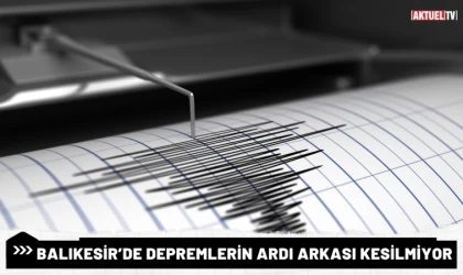 Balıkesir’de Depremlerin Ardı Arkası Kesilmiyor